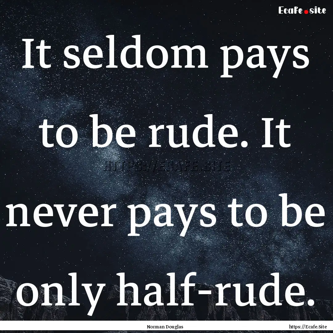 It seldom pays to be rude. It never pays.... : Quote by Norman Douglas