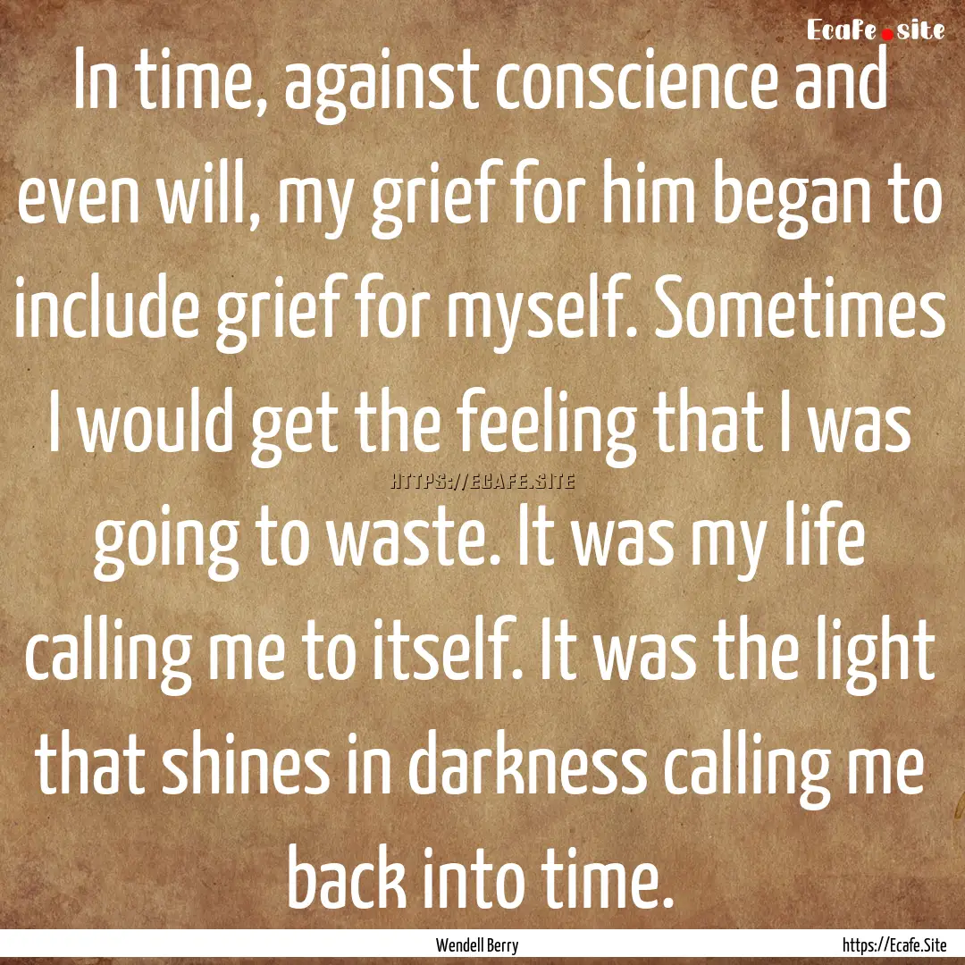 In time, against conscience and even will,.... : Quote by Wendell Berry