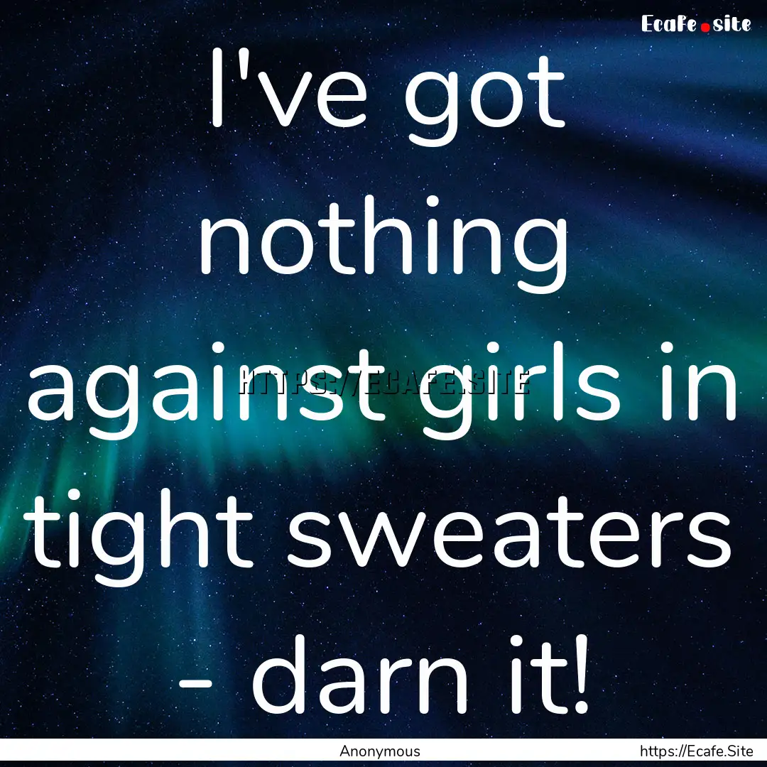 I've got nothing against girls in tight sweaters.... : Quote by Anonymous