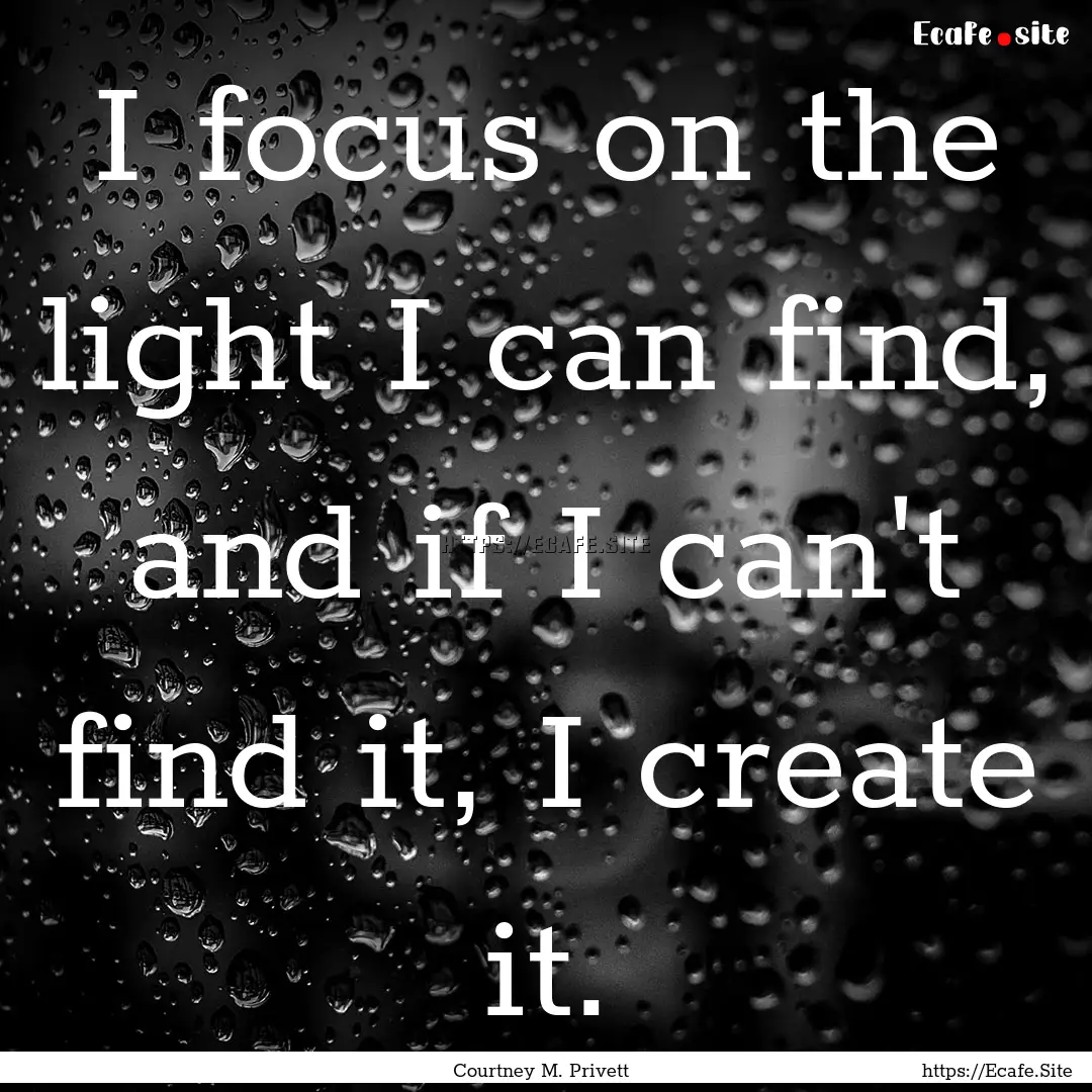 I focus on the light I can find, and if I.... : Quote by Courtney M. Privett