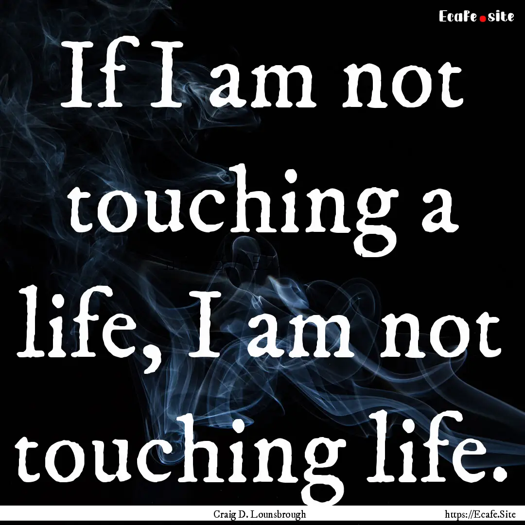 If I am not touching a life, I am not touching.... : Quote by Craig D. Lounsbrough