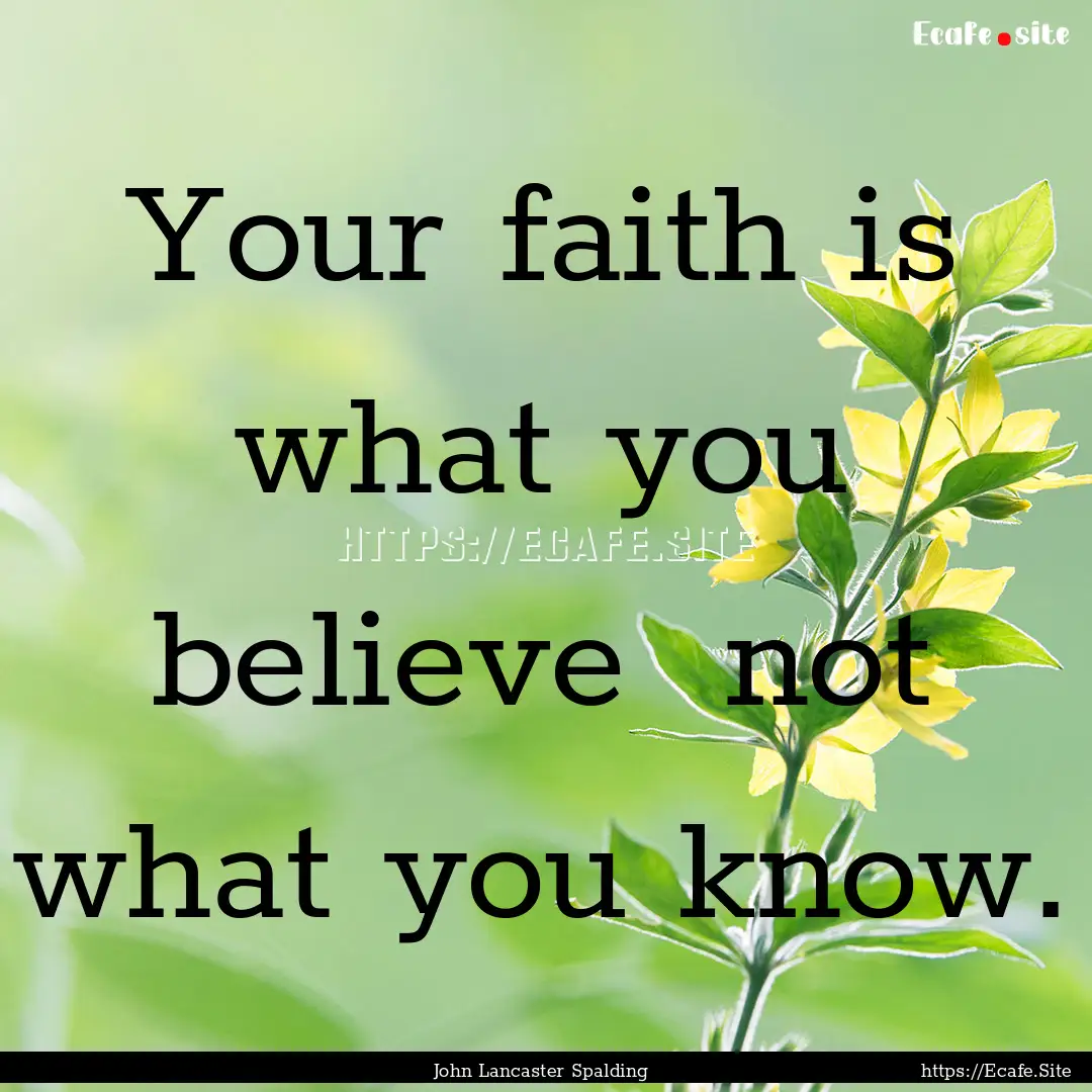 Your faith is what you believe not what.... : Quote by John Lancaster Spalding