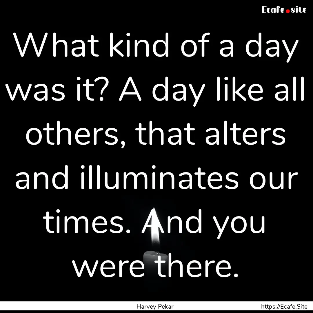 What kind of a day was it? A day like all.... : Quote by Harvey Pekar