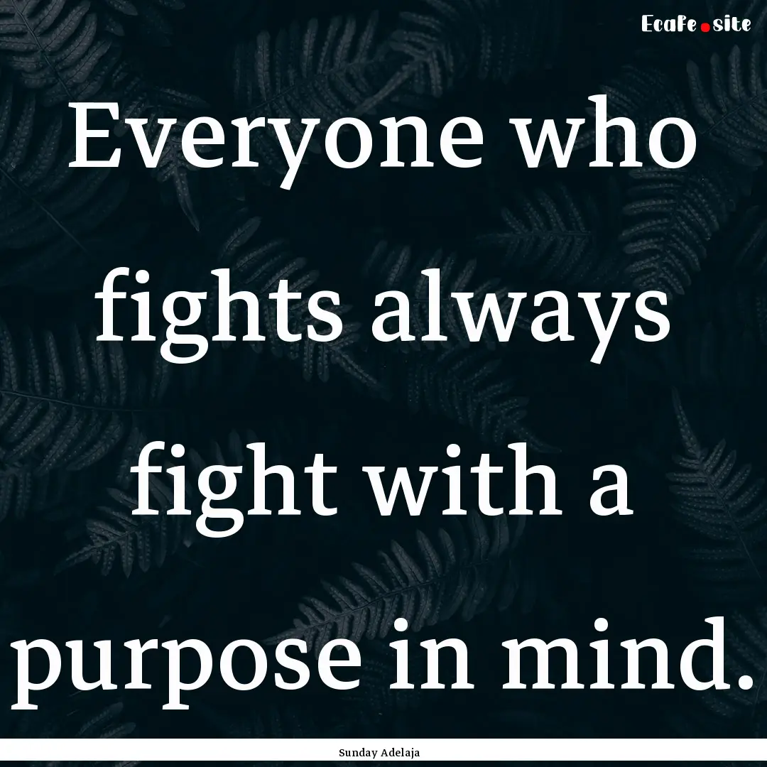 Everyone who fights always fight with a purpose.... : Quote by Sunday Adelaja