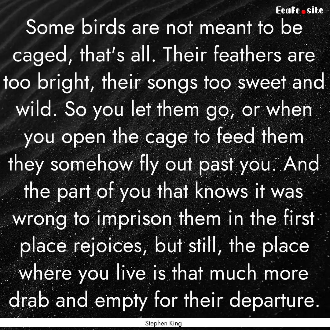 Some birds are not meant to be caged, that's.... : Quote by Stephen King