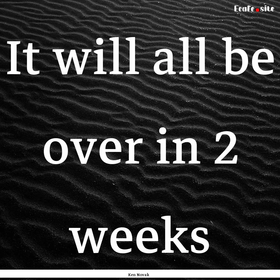 It will all be over in 2 weeks : Quote by Ken Novak