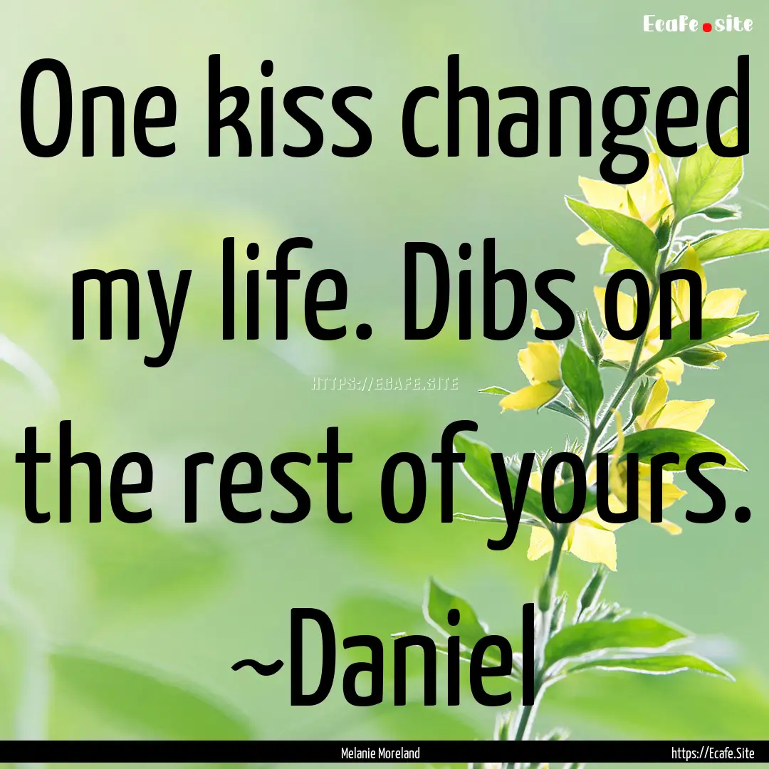 One kiss changed my life. Dibs on the rest.... : Quote by Melanie Moreland