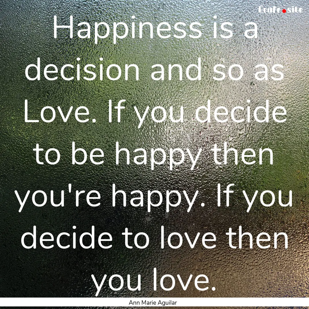 Happiness is a decision and so as Love. If.... : Quote by Ann Marie Aguilar