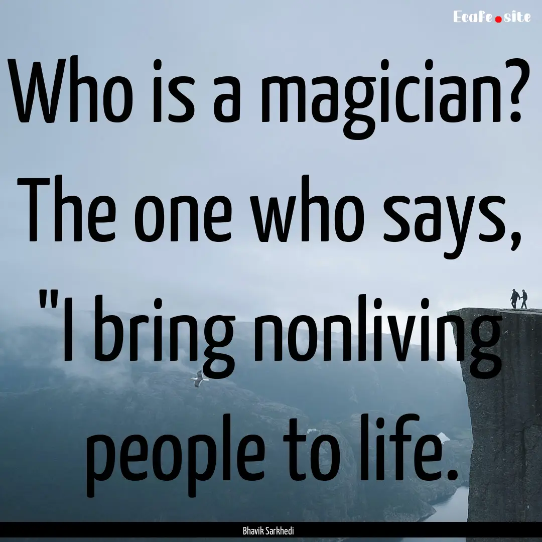 Who is a magician? The one who says, 