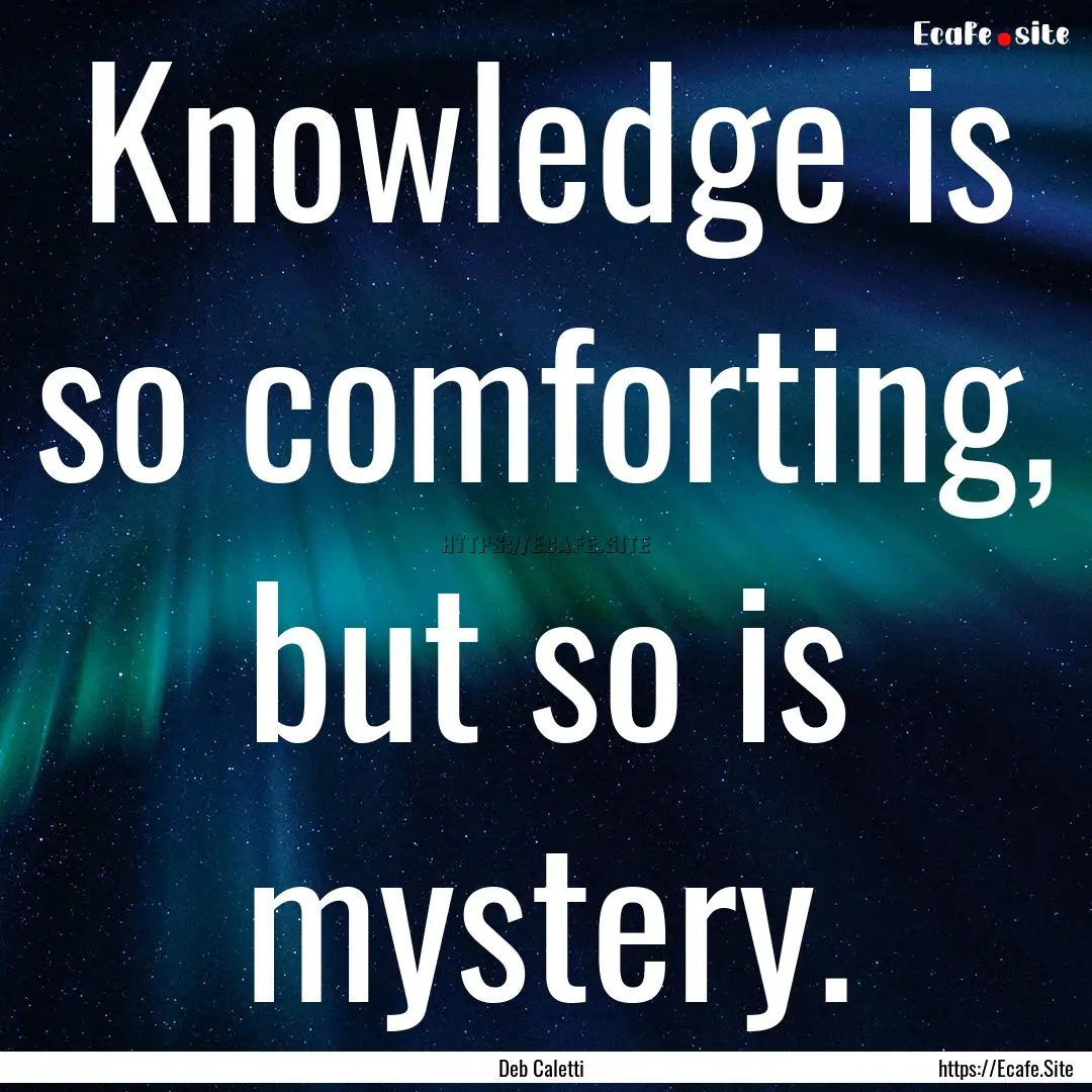 Knowledge is so comforting, but so is mystery..... : Quote by Deb Caletti