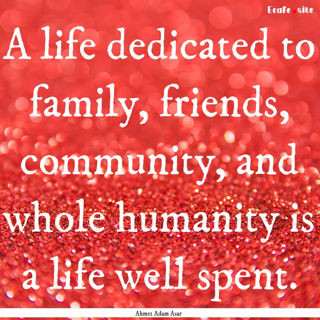 A life dedicated to family, friends, community,.... : Quote by Ahmet Adam Asar