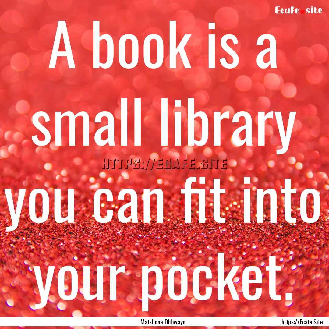 A book is a small library you can fit into.... : Quote by Matshona Dhliwayo