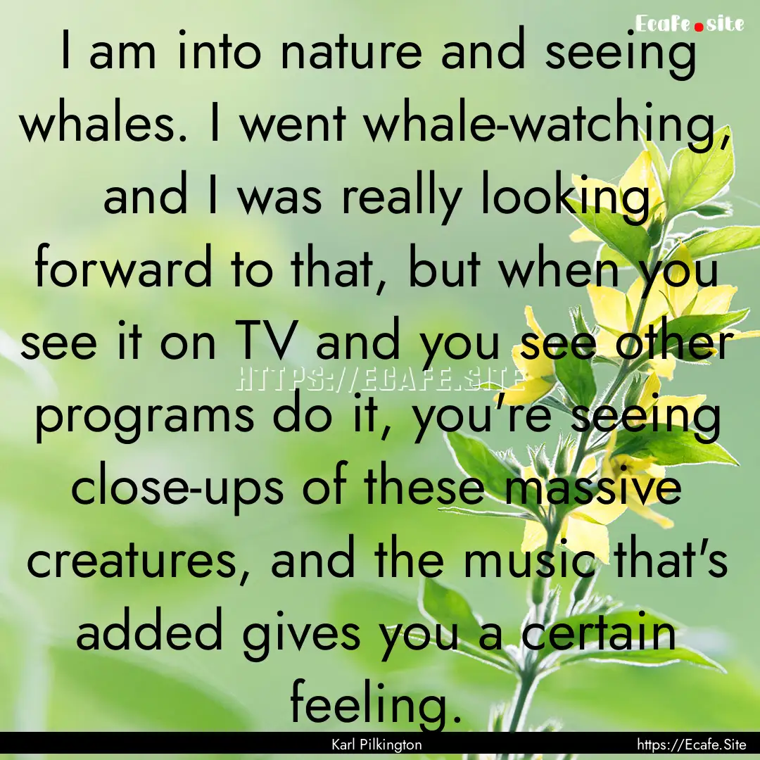 I am into nature and seeing whales. I went.... : Quote by Karl Pilkington