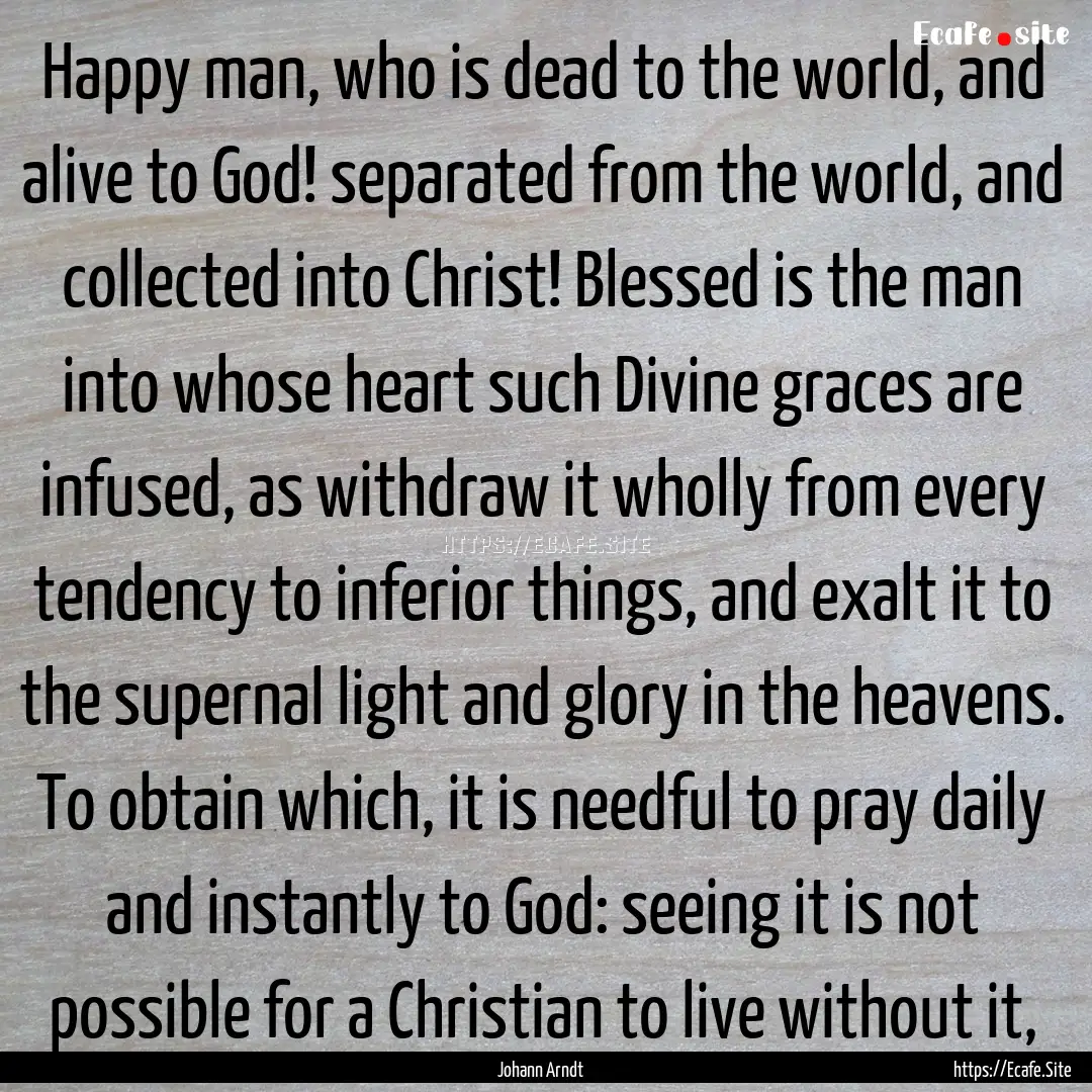 Happy man, who is dead to the world, and.... : Quote by Johann Arndt