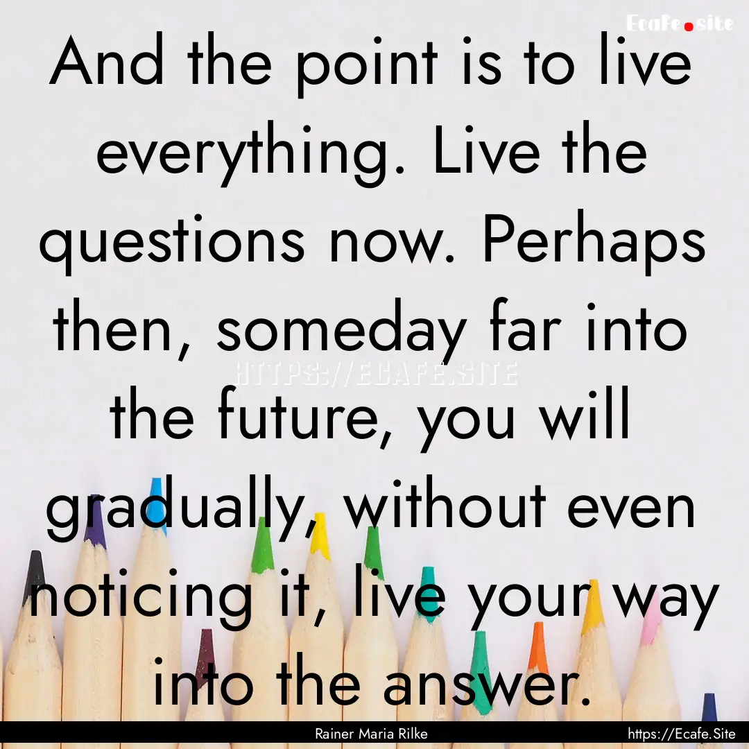 And the point is to live everything. Live.... : Quote by Rainer Maria Rilke