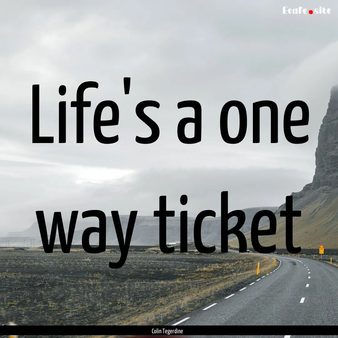 Life's a one way ticket : Quote by Colin Tegerdine