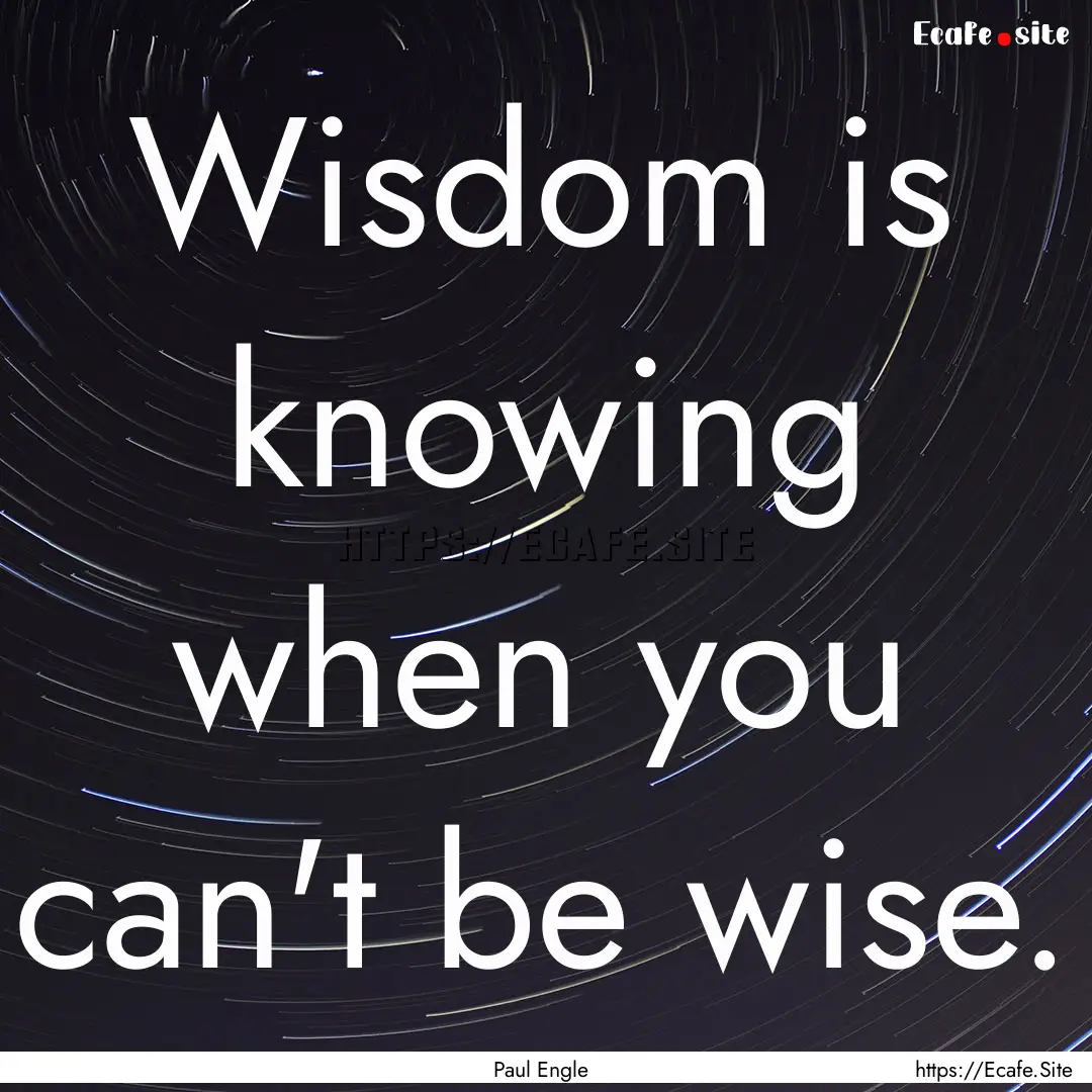 Wisdom is knowing when you can't be wise..... : Quote by Paul Engle