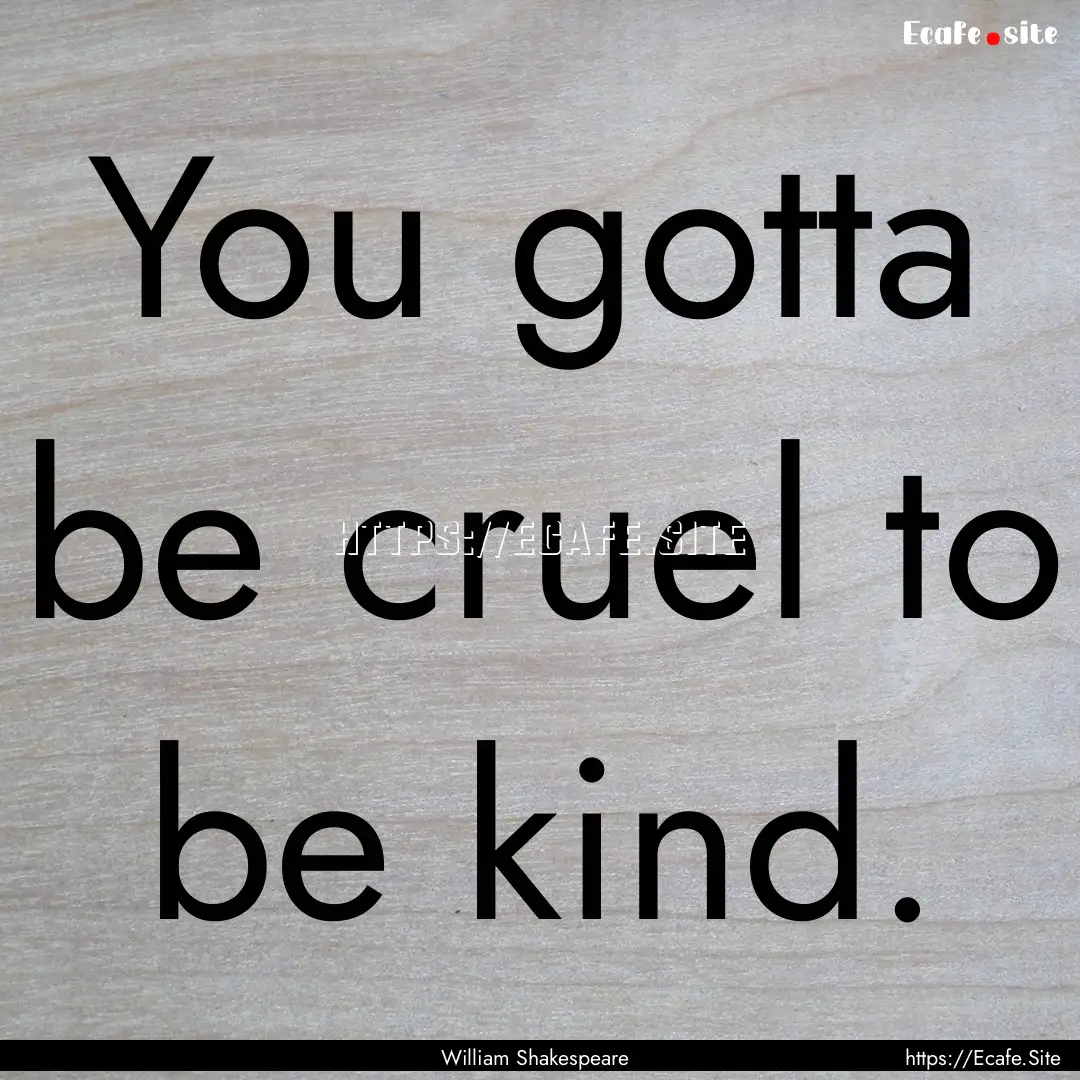 You gotta be cruel to be kind. : Quote by William Shakespeare