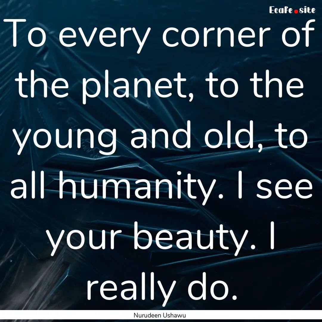 To every corner of the planet, to the young.... : Quote by Nurudeen Ushawu