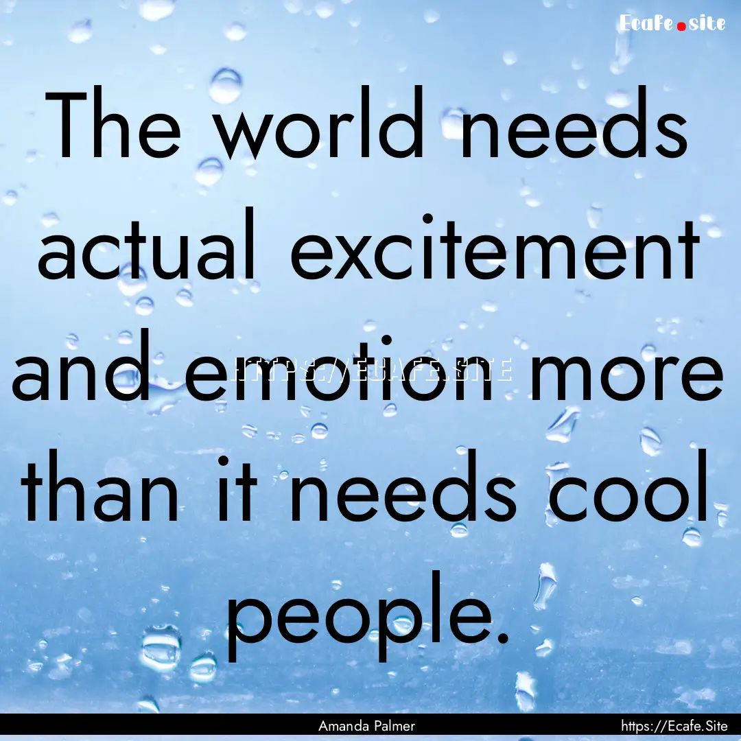 The world needs actual excitement and emotion.... : Quote by Amanda Palmer