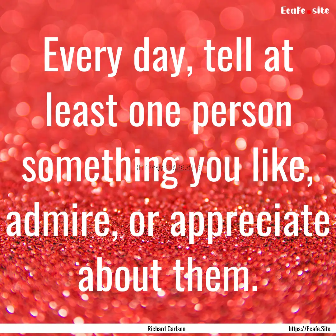 Every day, tell at least one person something.... : Quote by Richard Carlson