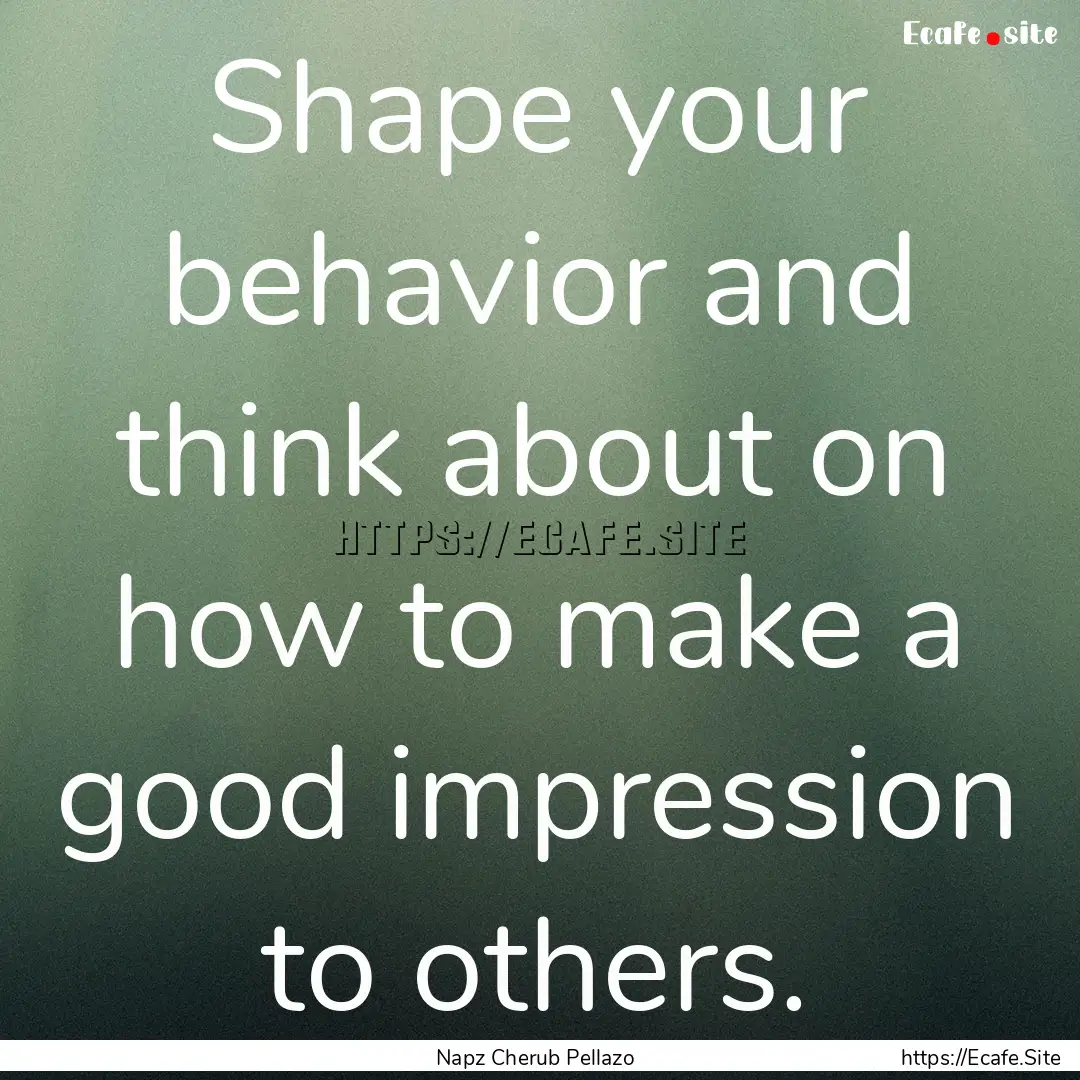 Shape your behavior and think about on how.... : Quote by Napz Cherub Pellazo