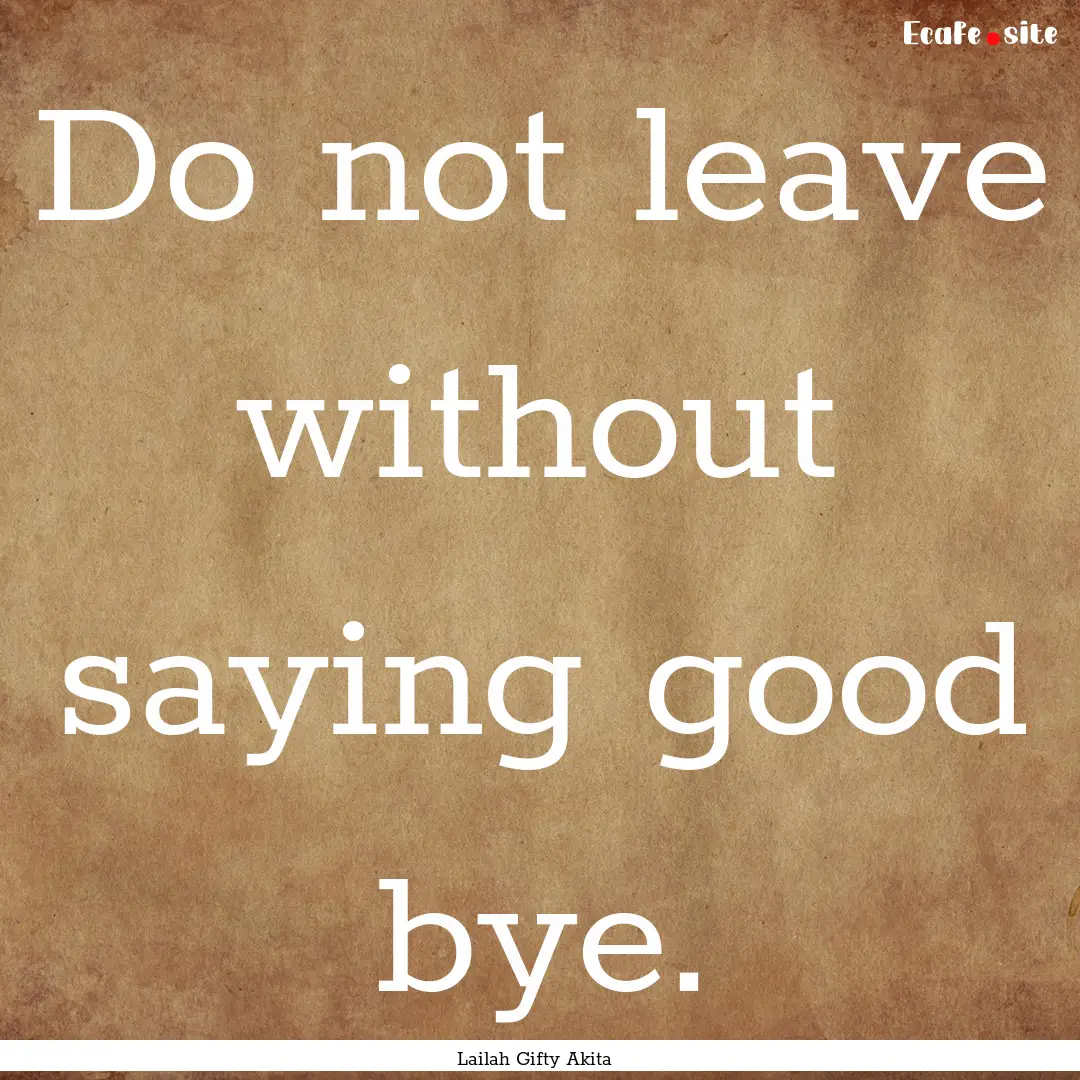 Do not leave without saying good bye. : Quote by Lailah Gifty Akita