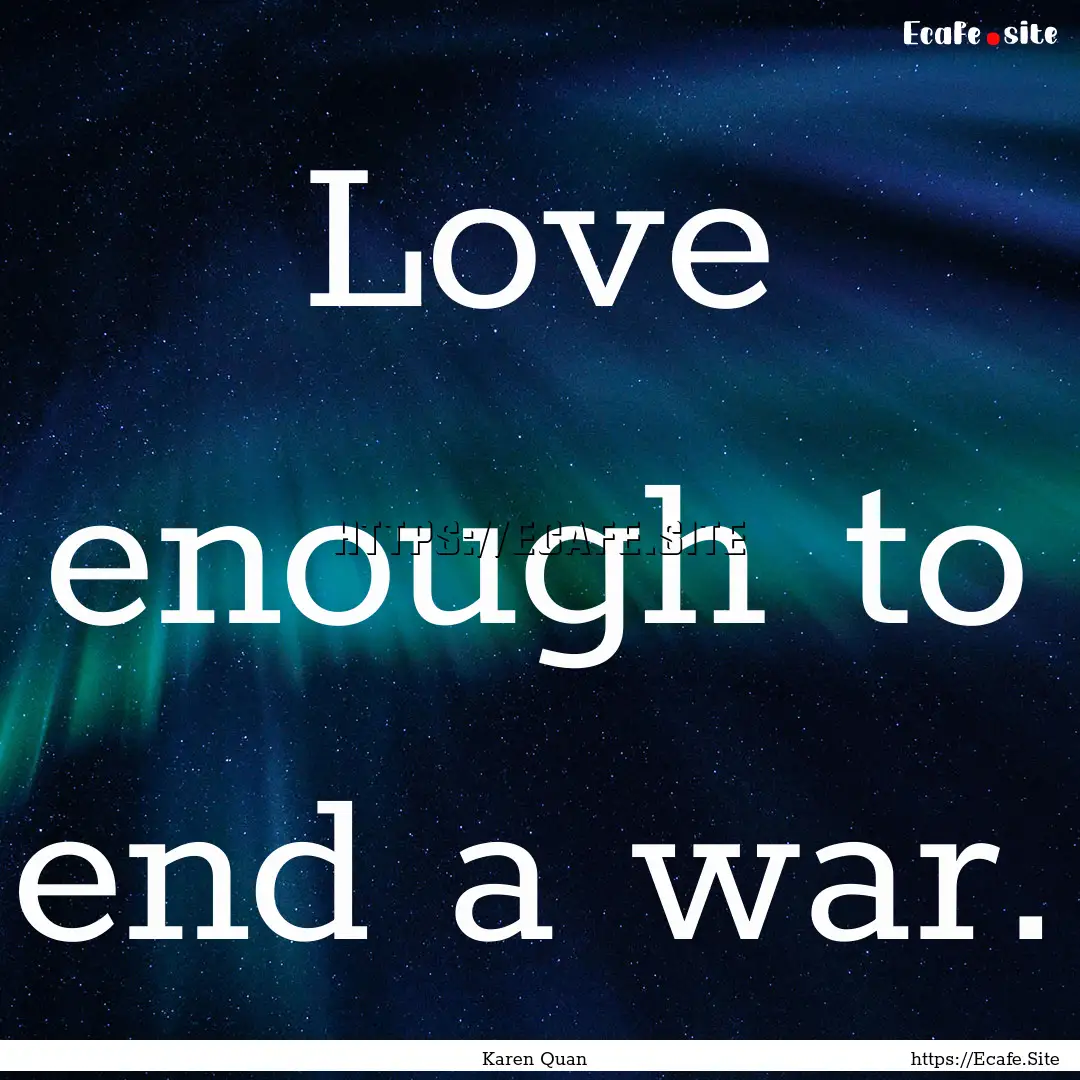 Love enough to end a war. : Quote by Karen Quan