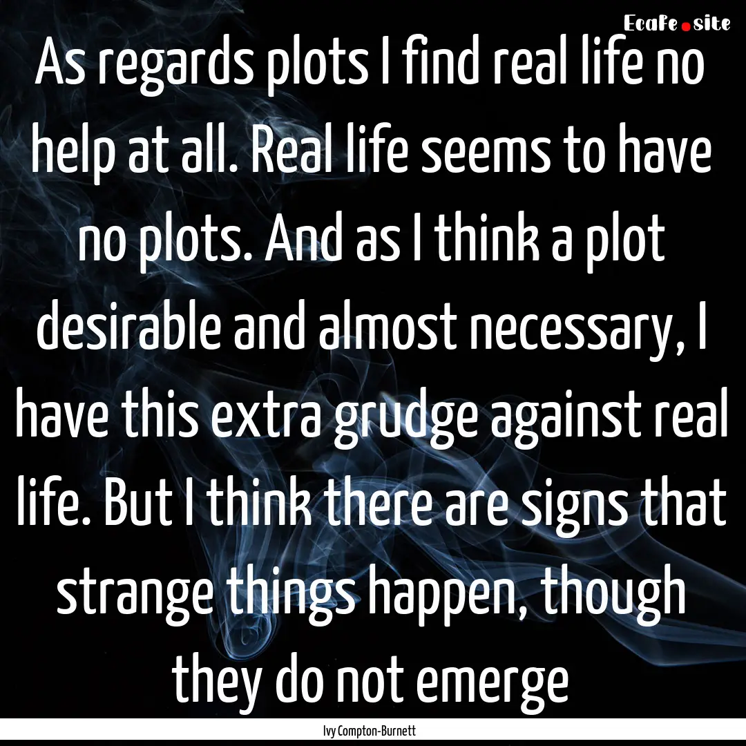 As regards plots I find real life no help.... : Quote by Ivy Compton-Burnett