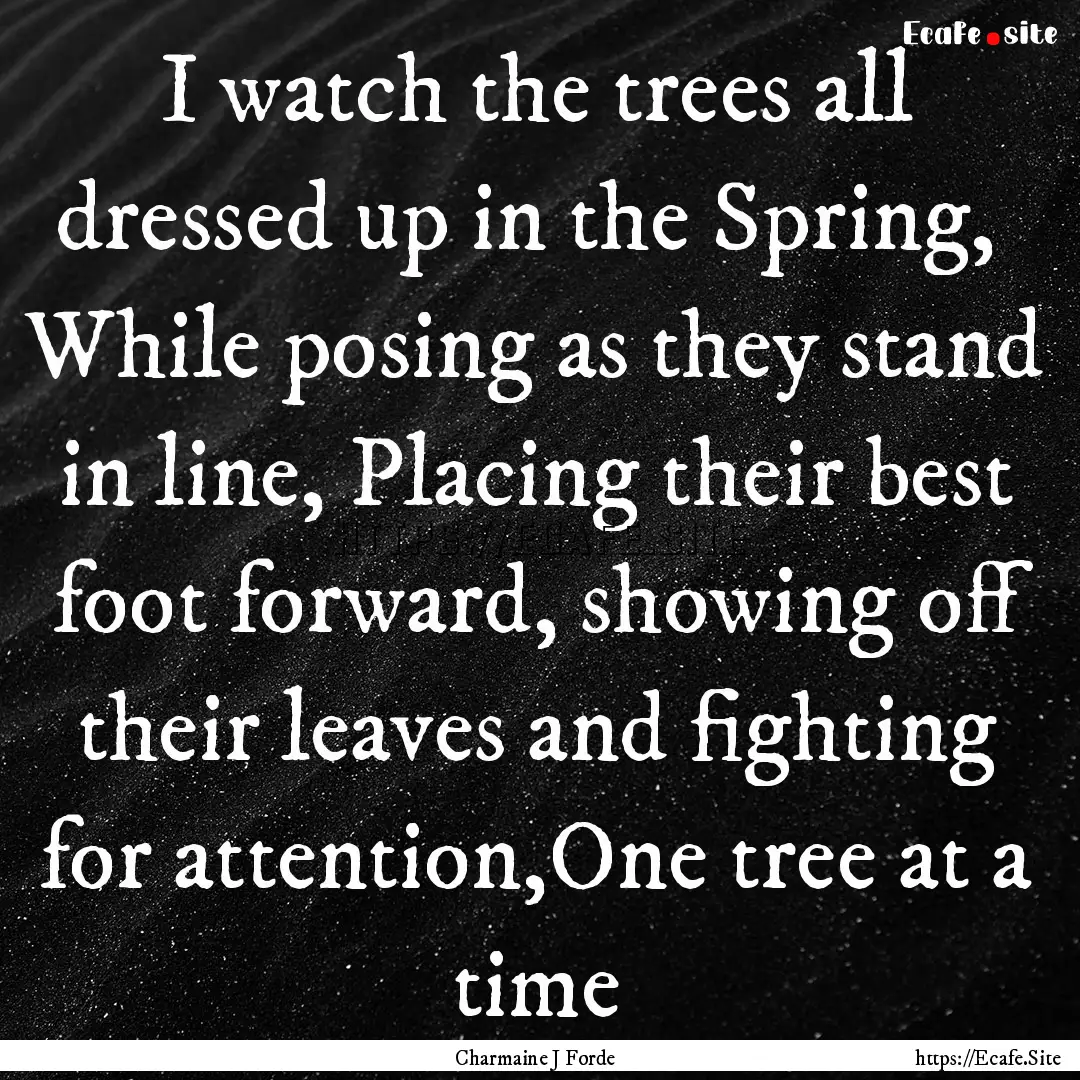 I watch the trees all dressed up in the Spring,.... : Quote by Charmaine J Forde