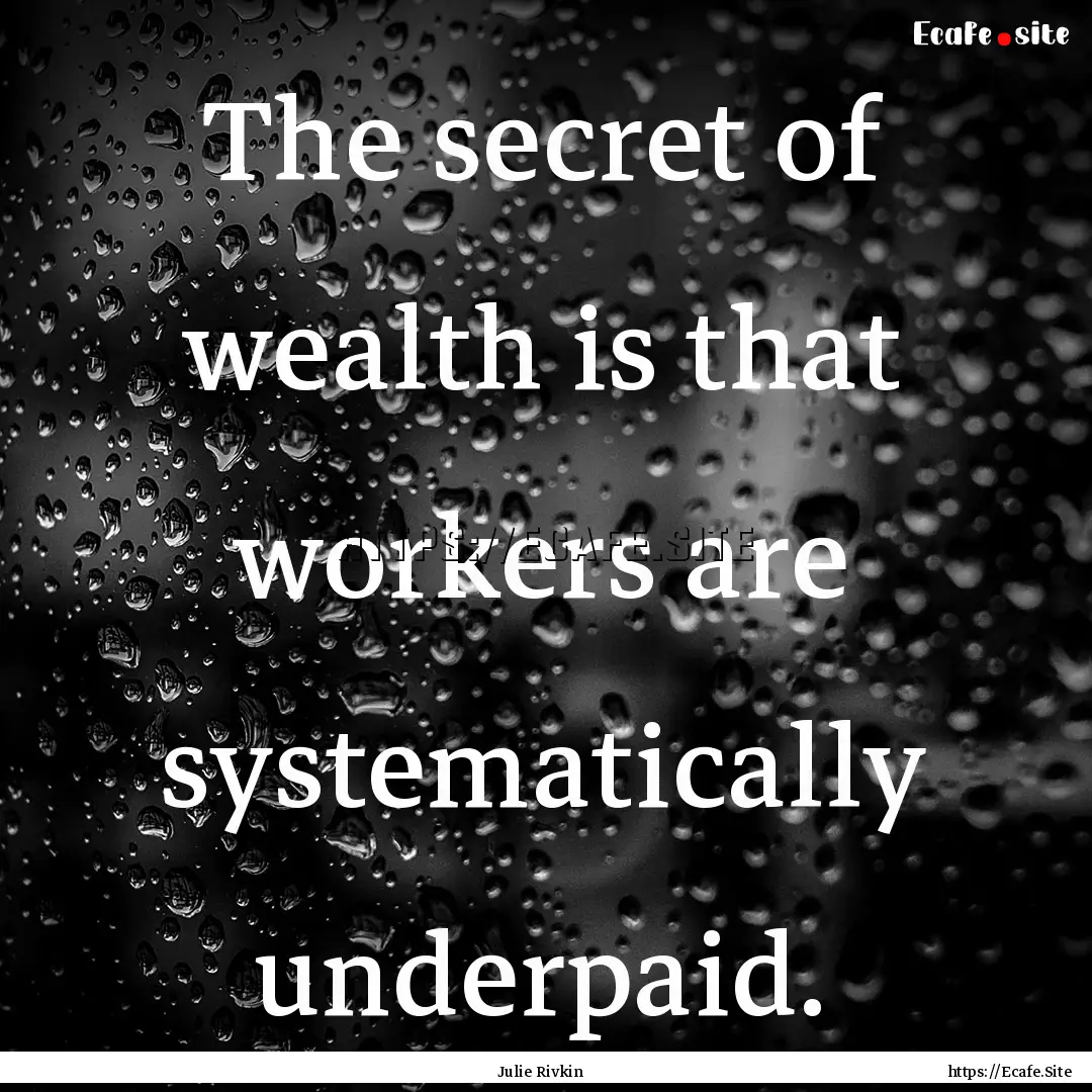 The secret of wealth is that workers are.... : Quote by Julie Rivkin