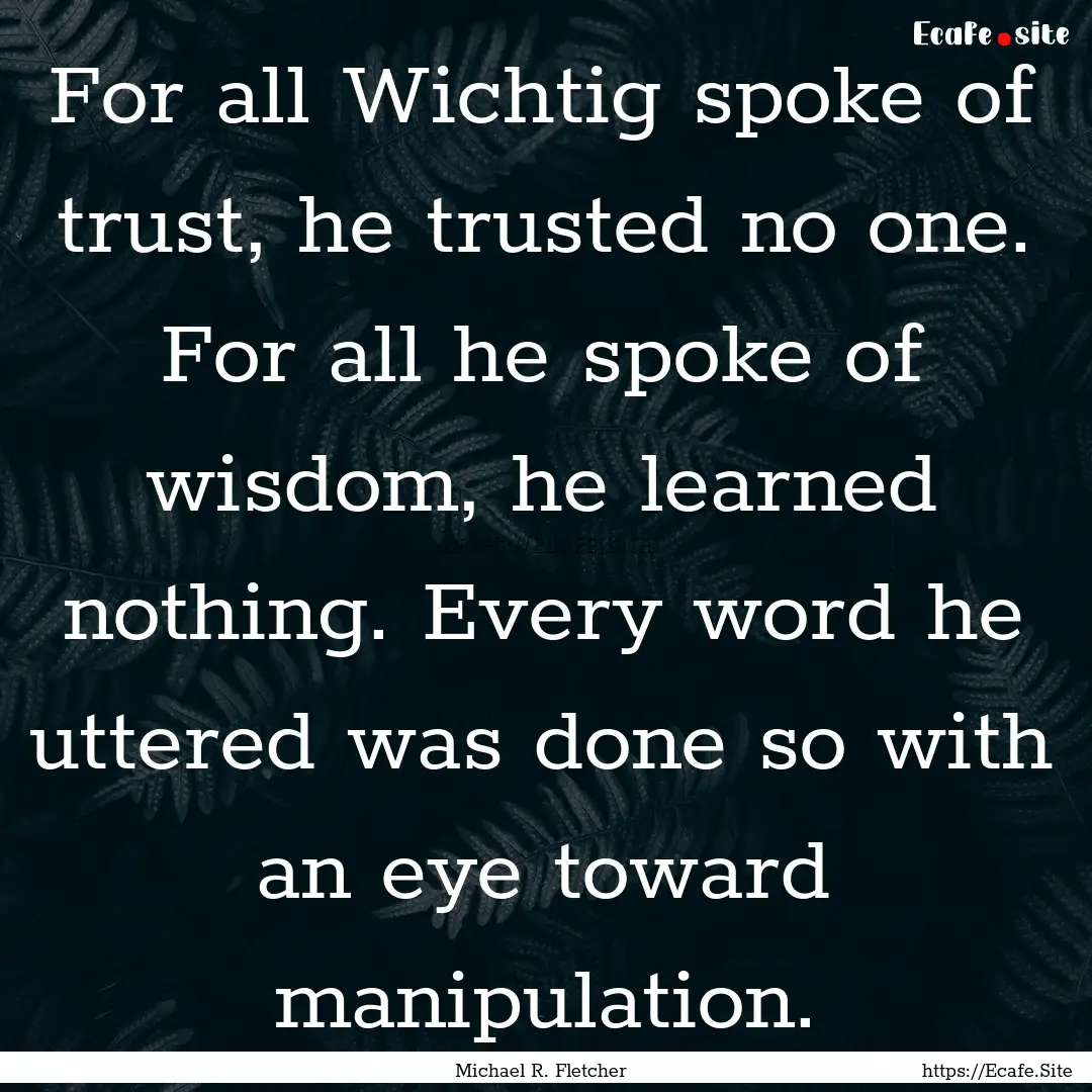 For all Wichtig spoke of trust, he trusted.... : Quote by Michael R. Fletcher