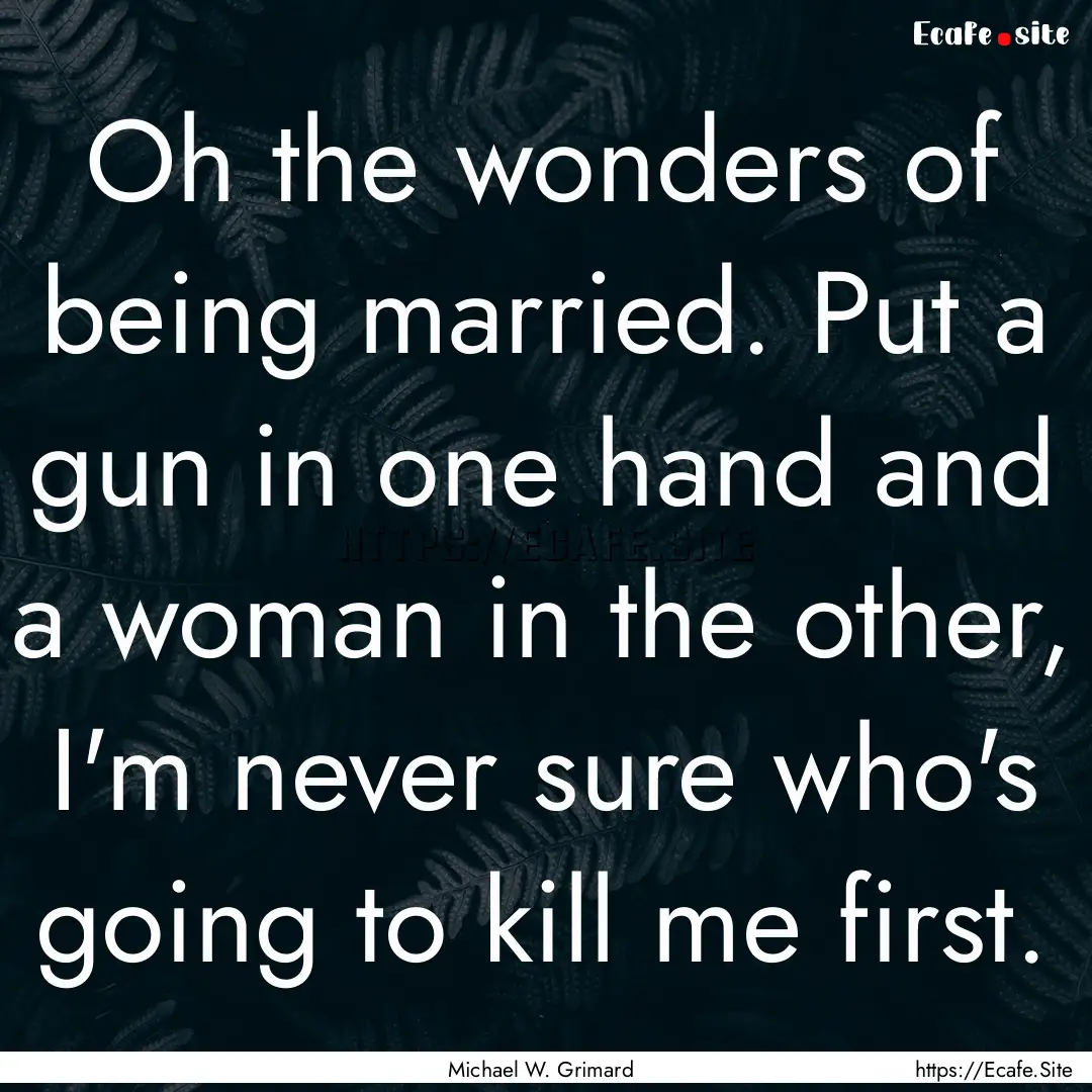 Oh the wonders of being married. Put a gun.... : Quote by Michael W. Grimard