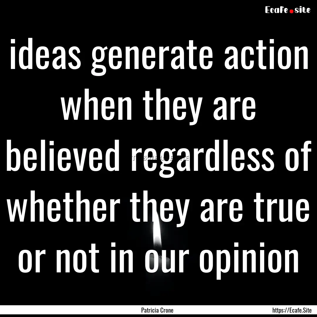 ideas generate action when they are believed.... : Quote by Patricia Crone