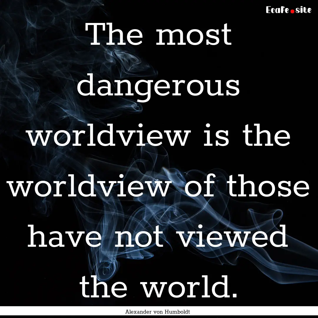 The most dangerous worldview is the worldview.... : Quote by Alexander von Humboldt