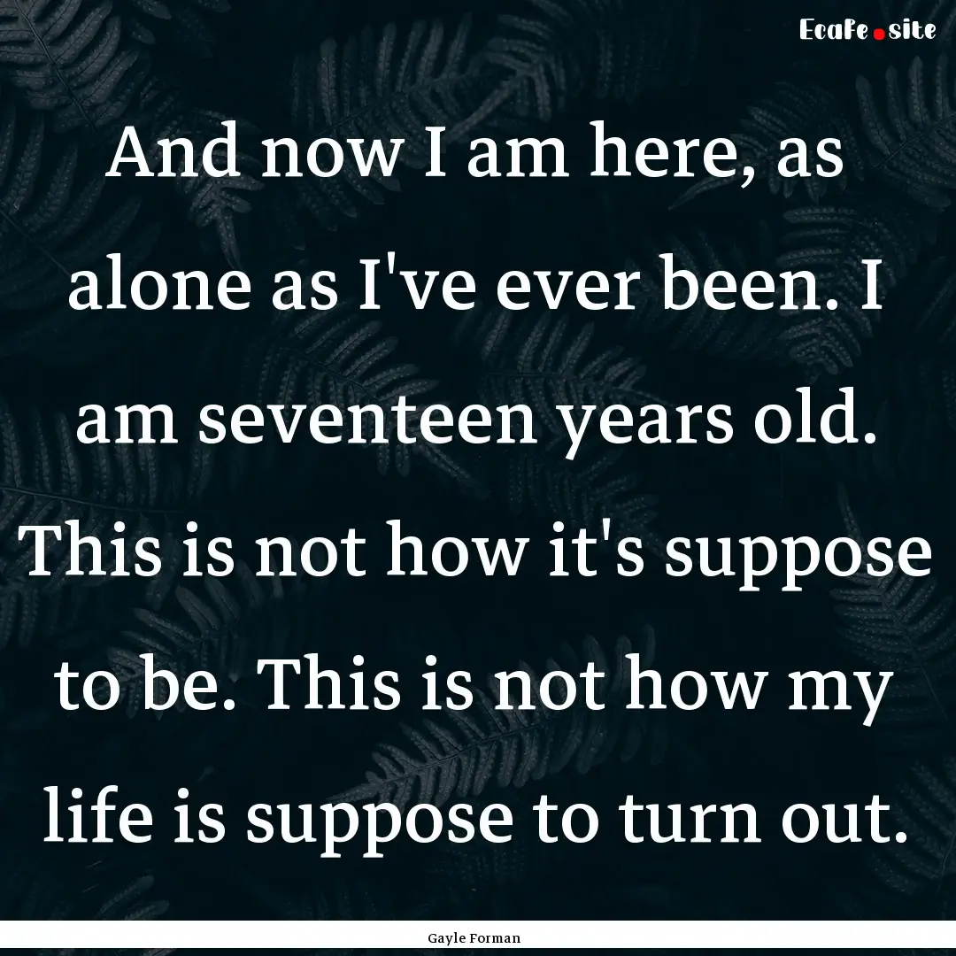 And now I am here, as alone as I've ever.... : Quote by Gayle Forman