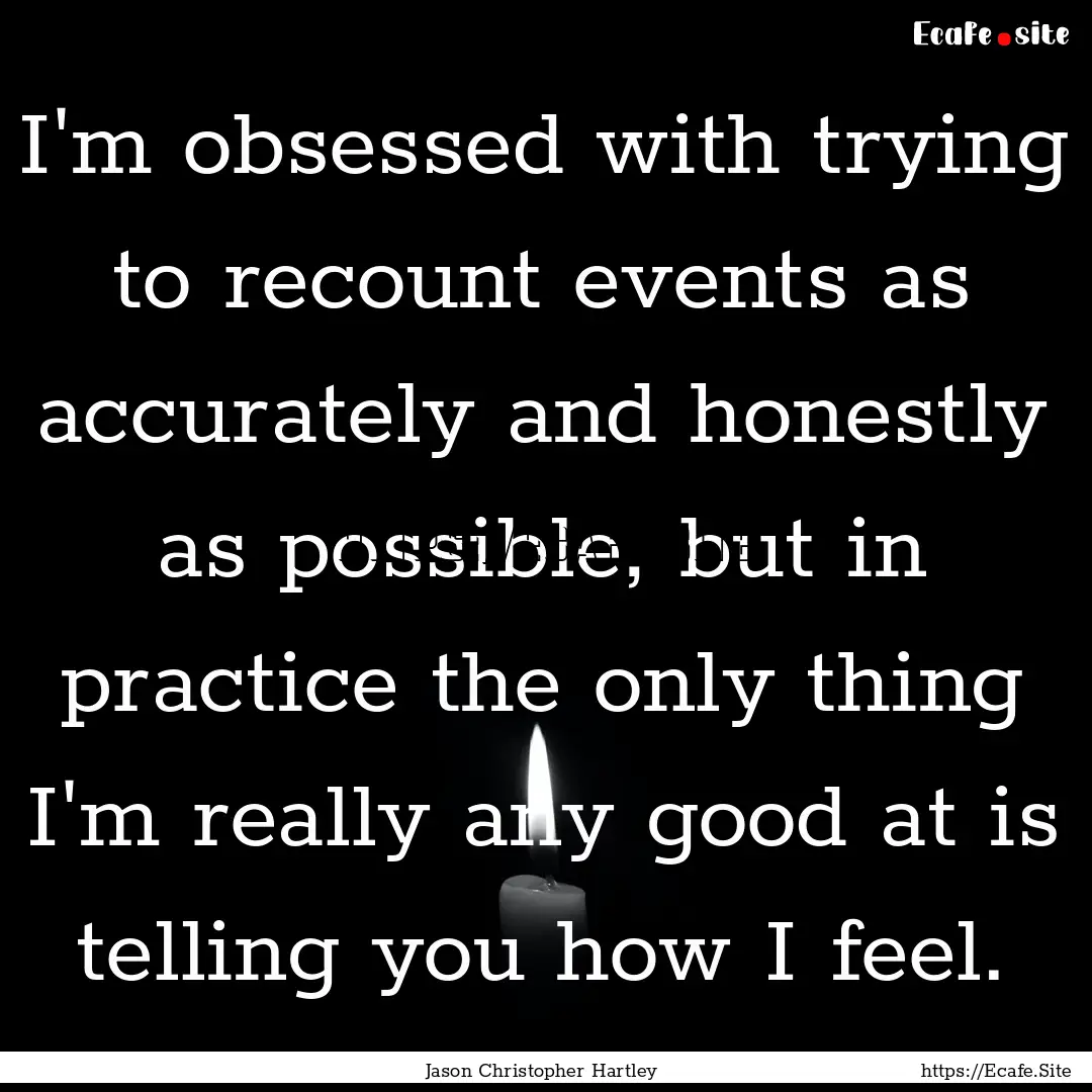 I'm obsessed with trying to recount events.... : Quote by Jason Christopher Hartley