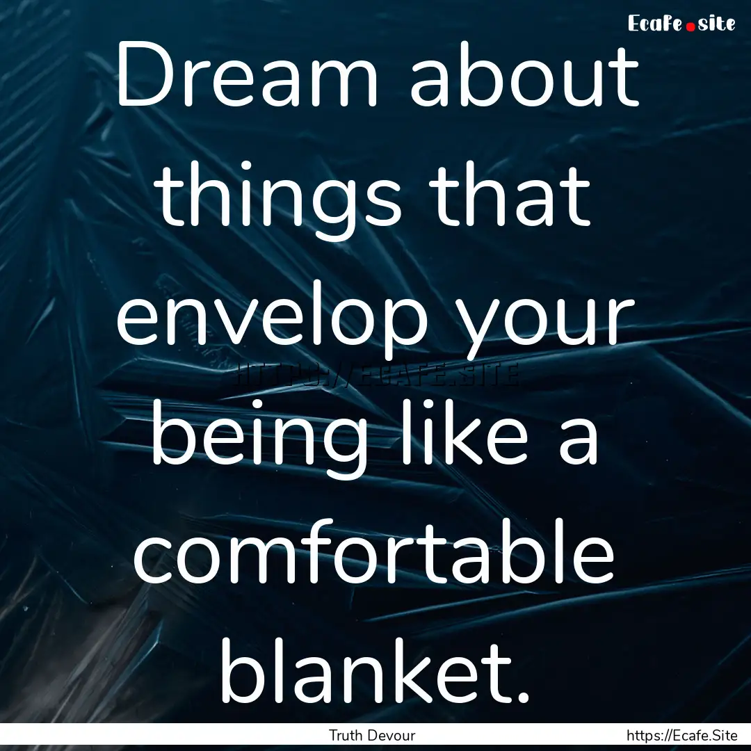 Dream about things that envelop your being.... : Quote by Truth Devour