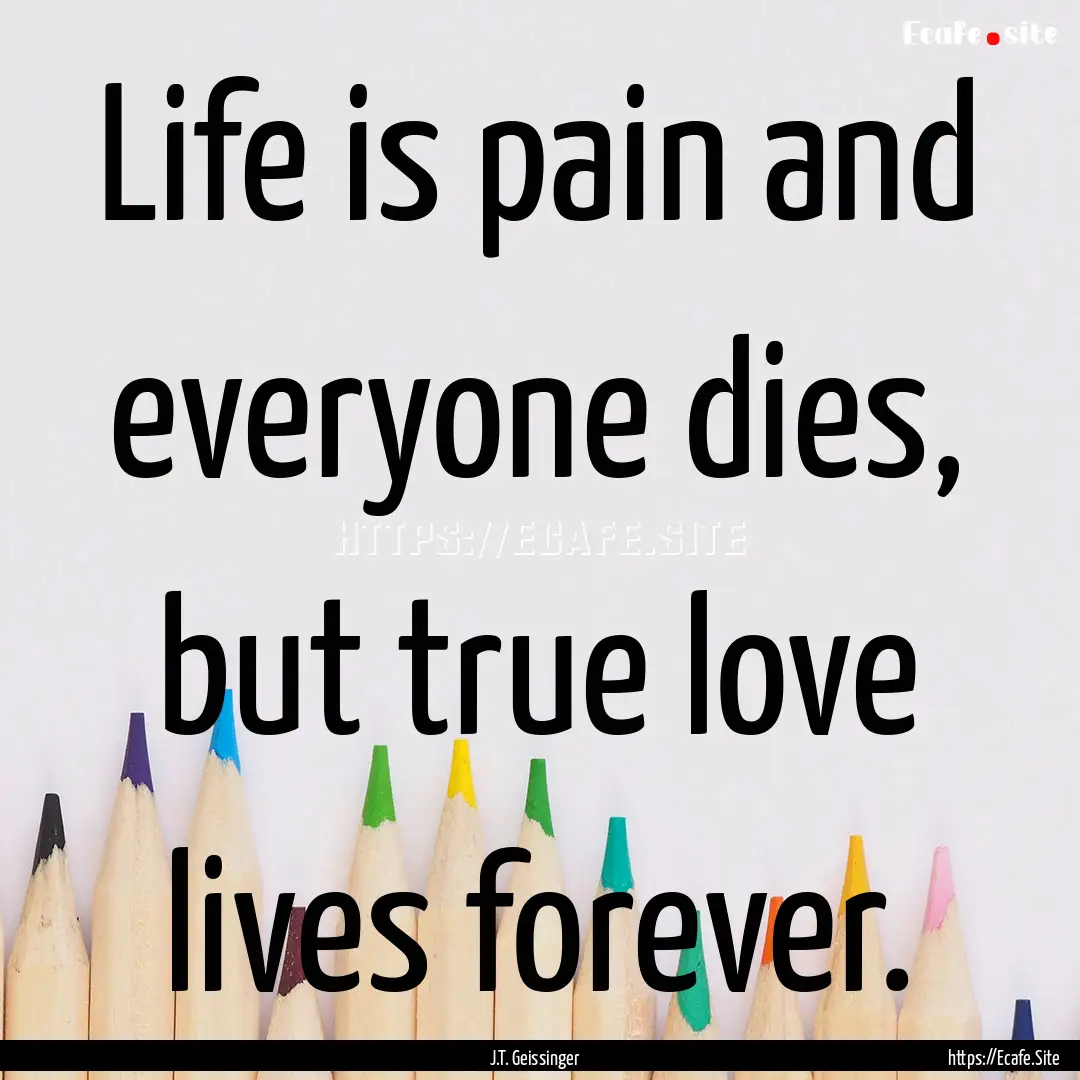 Life is pain and everyone dies, but true.... : Quote by J.T. Geissinger