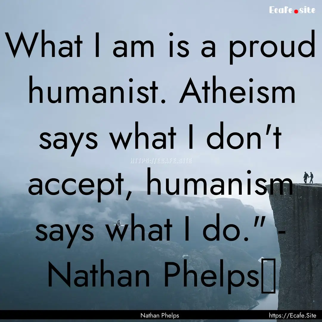 What I am is a proud humanist. Atheism says.... : Quote by Nathan Phelps