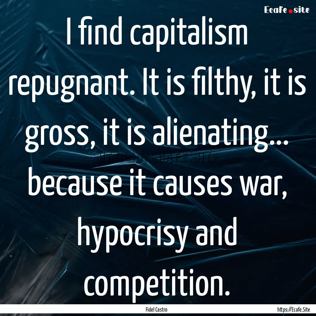 I find capitalism repugnant. It is filthy,.... : Quote by Fidel Castro