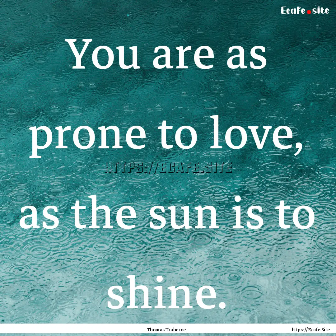 You are as prone to love, as the sun is to.... : Quote by Thomas Traherne