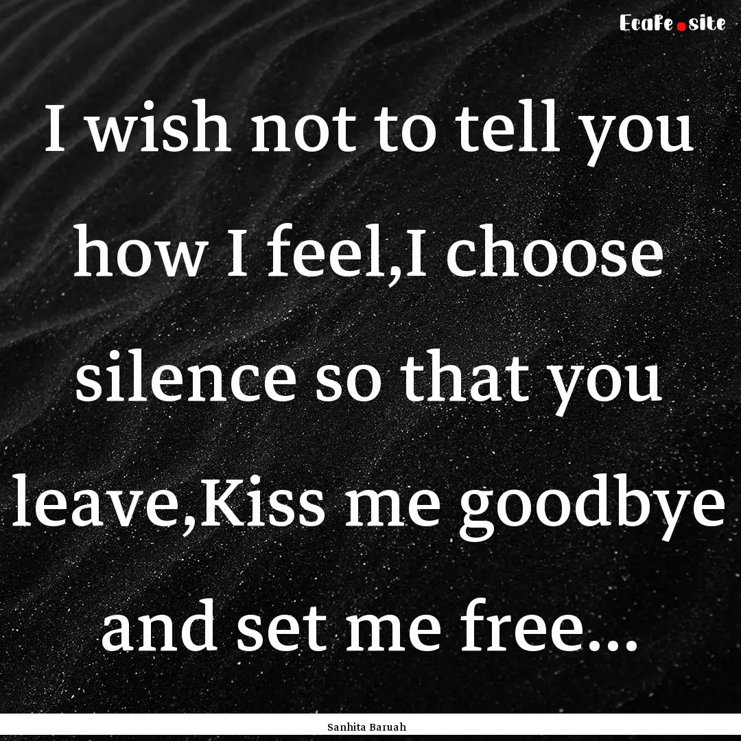 I wish not to tell you how I feel,I choose.... : Quote by Sanhita Baruah