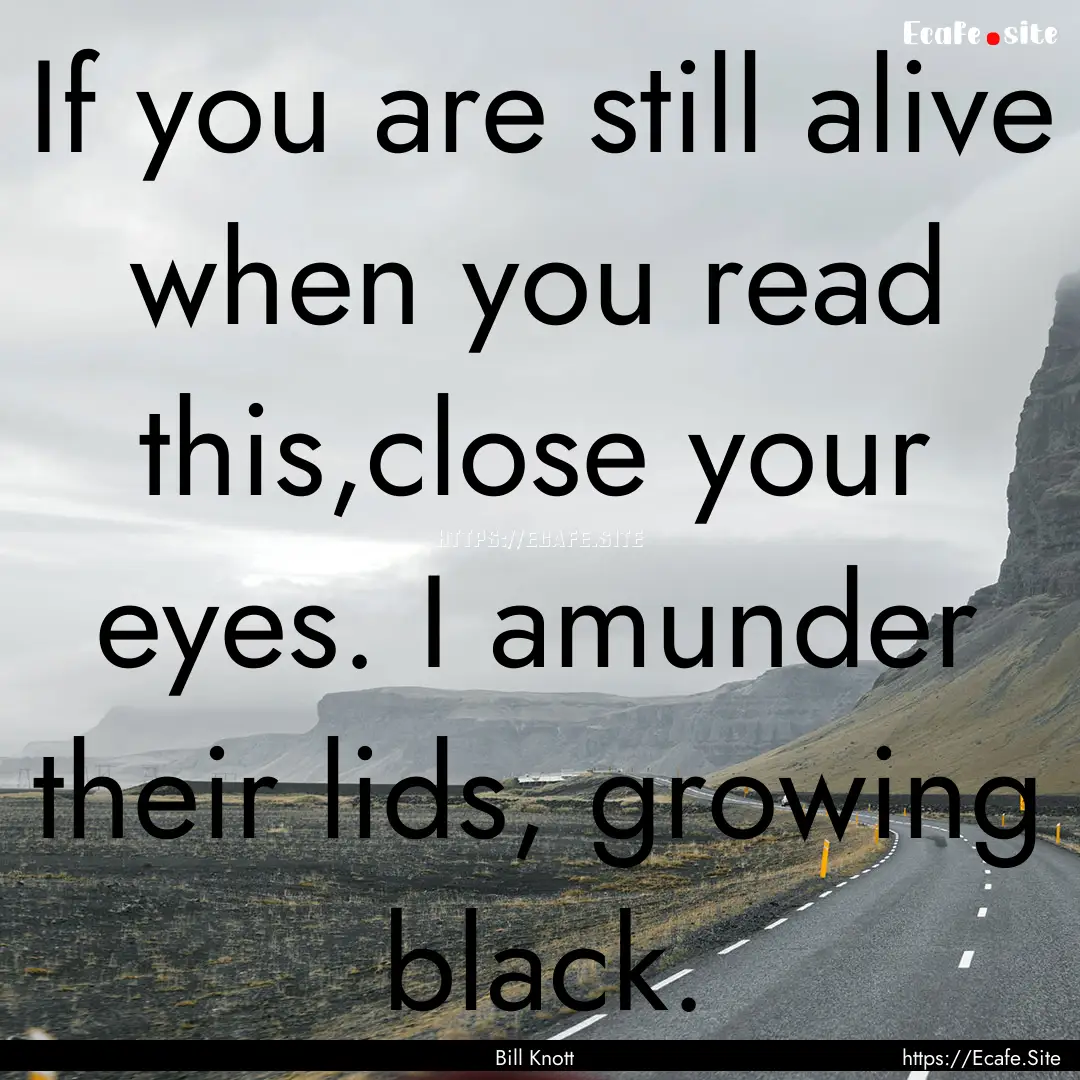 If you are still alive when you read this,close.... : Quote by Bill Knott