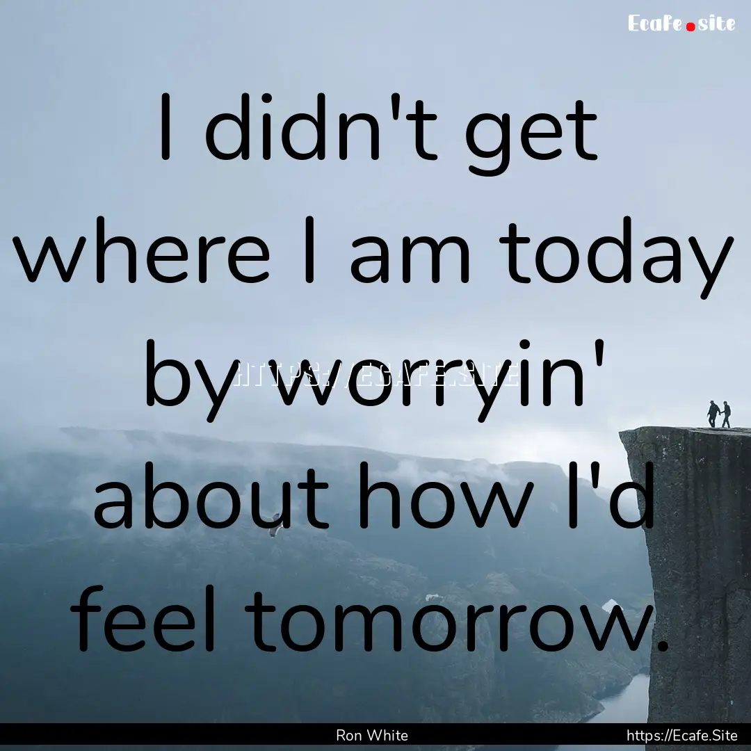 I didn't get where I am today by worryin'.... : Quote by Ron White