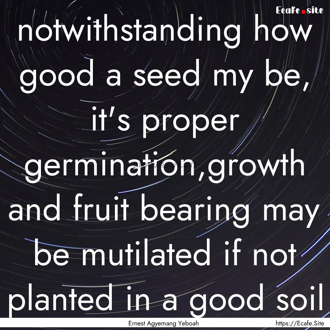 notwithstanding how good a seed my be, it's.... : Quote by Ernest Agyemang Yeboah