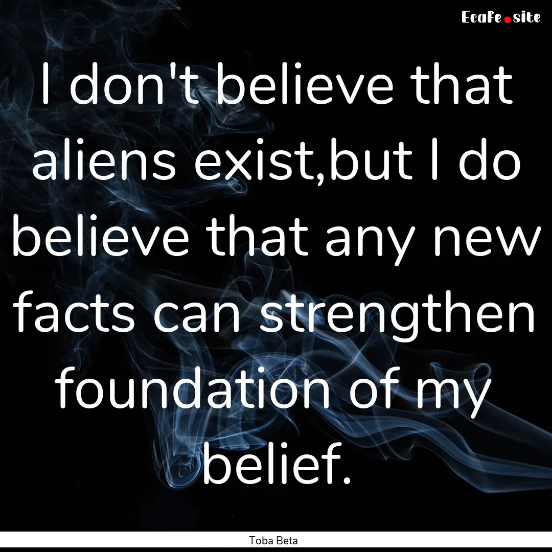 I don't believe that aliens exist,but I do.... : Quote by Toba Beta