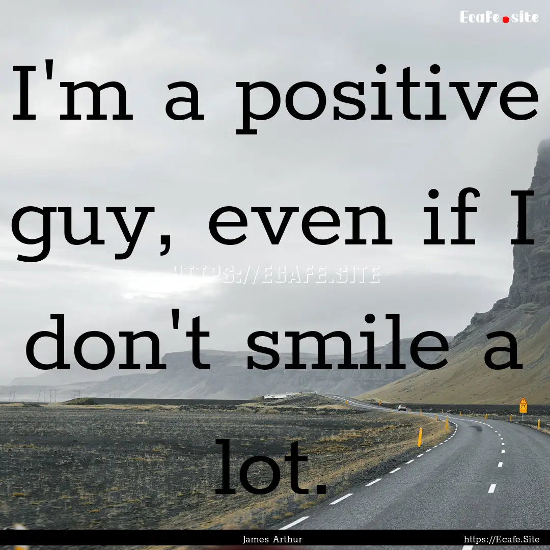 I'm a positive guy, even if I don't smile.... : Quote by James Arthur