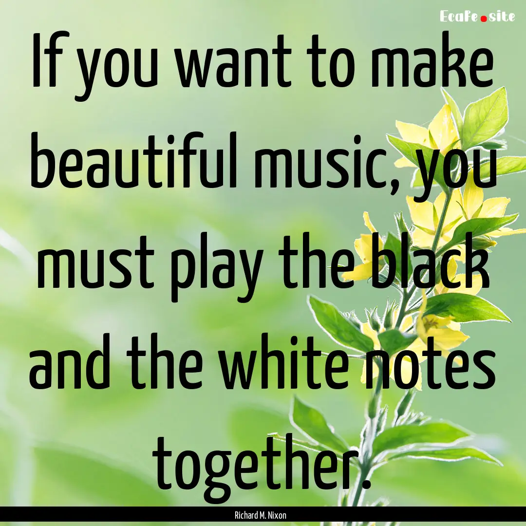 If you want to make beautiful music, you.... : Quote by Richard M. Nixon