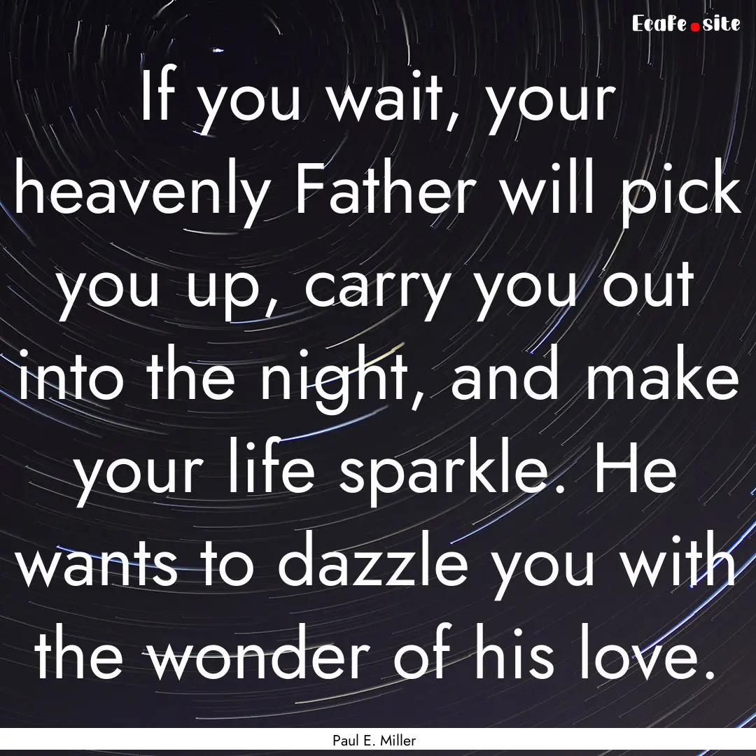 If you wait, your heavenly Father will pick.... : Quote by Paul E. Miller